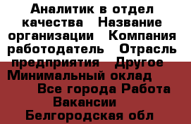 Аналитик в отдел качества › Название организации ­ Компания-работодатель › Отрасль предприятия ­ Другое › Минимальный оклад ­ 32 000 - Все города Работа » Вакансии   . Белгородская обл.